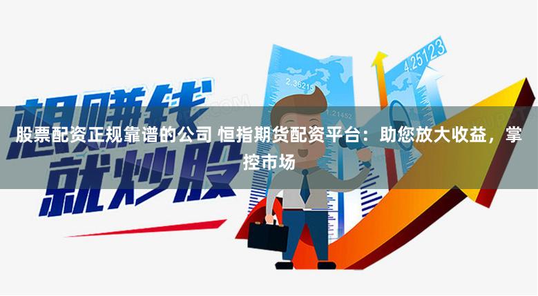 股票配资正规靠谱的公司 恒指期货配资平台：助您放大收益，掌控市场