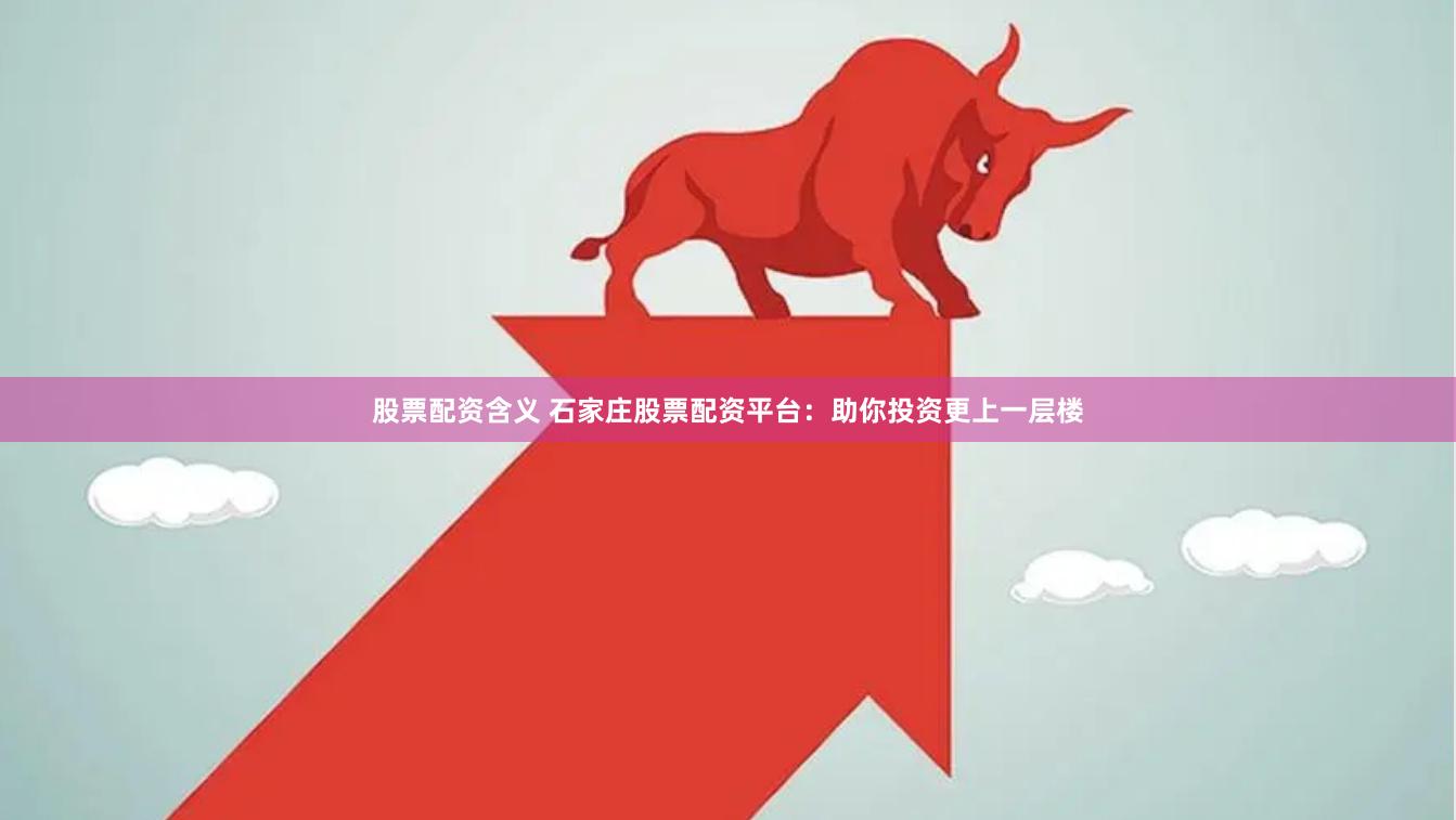 股票配资含义 石家庄股票配资平台：助你投资更上一层楼
