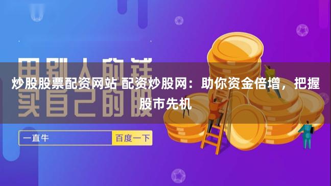 炒股股票配资网站 配资炒股网：助你资金倍增，把握股市先机