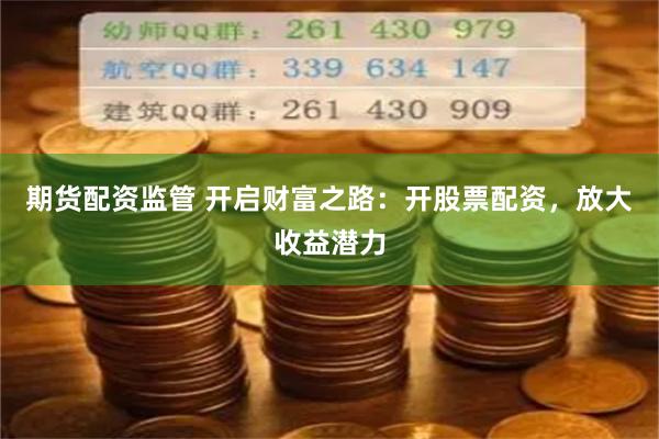 期货配资监管 开启财富之路：开股票配资，放大收益潜力
