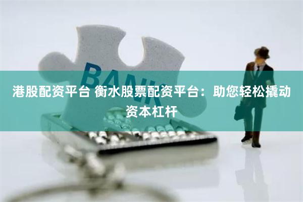 港股配资平台 衡水股票配资平台：助您轻松撬动资本杠杆